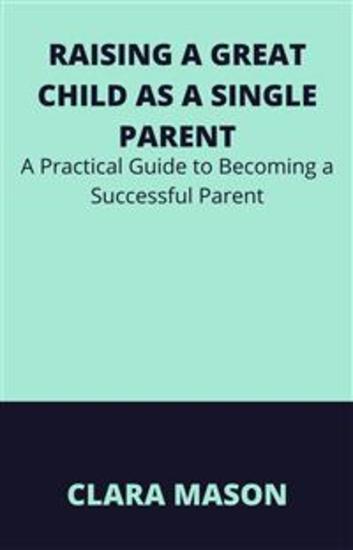 Raising a Great Child as a Single Parent - A Practical Guide to becoming a Successful Parent - cover