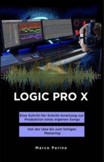LOGIC PRO X - Eine Schritt-für-Schritt-Anleitung zur Produktion eines eigenen Songs - Von der Idee bis zum fertigen Mastering - cover