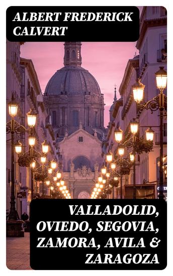 Valladolid Oviedo Segovia Zamora Avila & Zaragoza - An Historical & Descriptive Account - cover