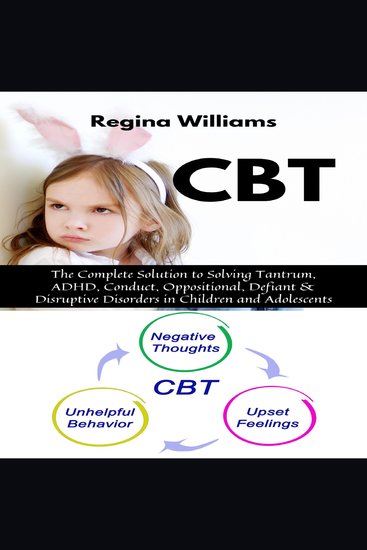 CBT: The Complete Solution to Solving Tantrum ADHD Conduct Oppositional Defiant & Disruptive Disorders in Children and Adolescents - cover