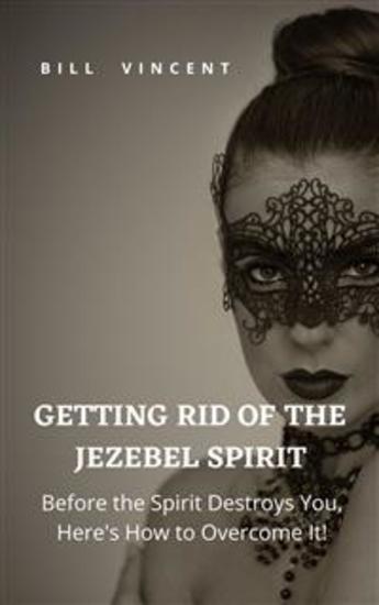 Getting Rid of the Jezebel Spirit - Before the Spirit Destroys You Here's How to Overcome It! - cover