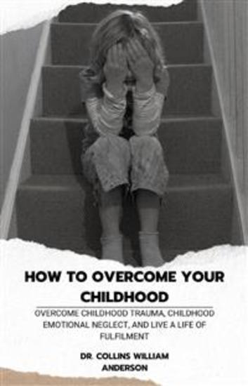 How to Overcome Your Childhood - Overcome Childhood Trauma Childhood Emotional Neglect and Live a Life of Fulfilment - cover