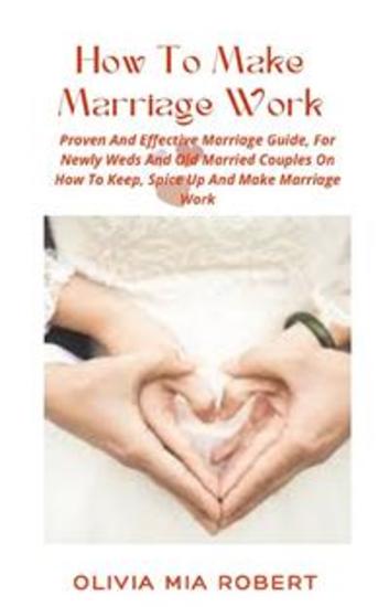 How To Make Marriage Work - Proven And Effective Marriage Guide For Newly Weds And Old Married Couples On How To Keep Spice Up And Make Marriage Work - cover