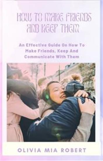 How To Make Friends And Keep Them - An Effective Guide On How To Make Friends Keep And Communicate With Them - cover