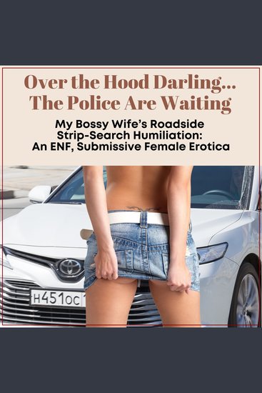 Over the Hood Darling…The Police Are Waiting - My Bossy Wife’s Roadside Strip-Search Humiliation: An ENF Submissive Female Erotica - cover