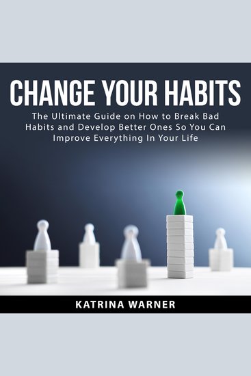 Change Your Habits: The Ultimate Guide on How to Break Bad Habits and Develop Better Ones So You Can Improve Everything In Your Life - cover