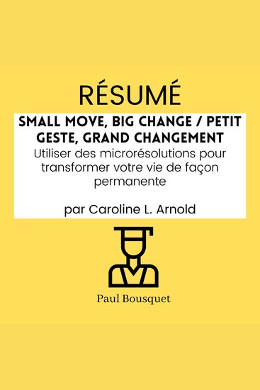RÉSUMÉ - Small Move Big Change Petit Geste Grand Changement : Utiliser des microrésolutions pour transformer votre vie de façon permanente par Caroline L Arnold - cover