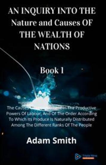 AN INQUIRY INTO THE Nature and Causes OF THE WEALTH OF NATIONS Book 1 - The Causes Of Improvement In The Productive Powers Of Labour And Of The Order According To Which Its Produce Is Naturally Distributed Among The Different Ranks Of The People - cover