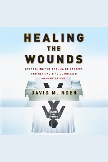 Healing the Wounds - Overcoming the Trauma of Layoffs and Revitalizing Downsized Organizations - cover