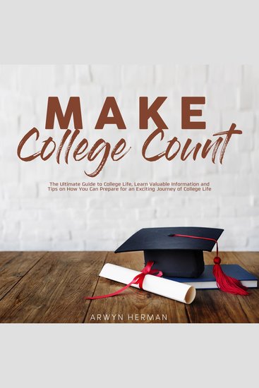 Make College Count - The Ultimate Guide to College Life Learn Valuable Information and Tips on How You Can Prepare for an Exciting Journey of College Life - cover