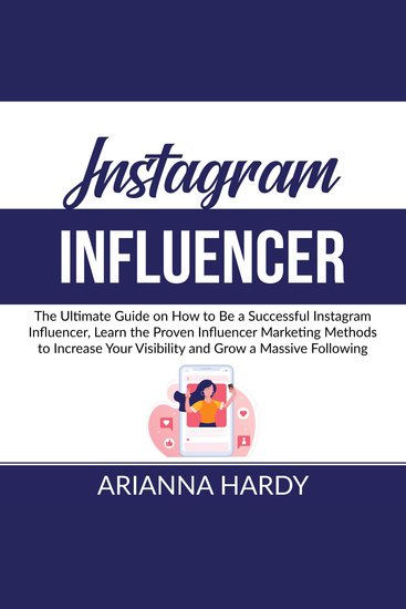 Instagram Influencer - The Ultimate Guide on How to Be a Successful Instagram Influencer Learn the Proven Influencer Marketing Methods to Increase Your Visibility and Grow a Massive Following - cover