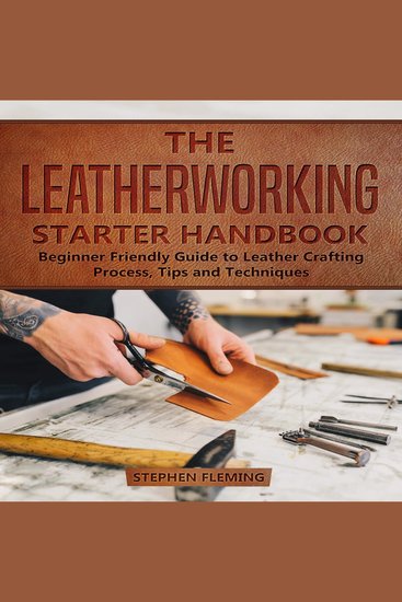 Leatherworking Starter Handbook The: Beginner Friendly Guide to Leather Crafting Process Tips and Techniques - cover