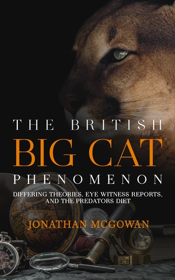 The British Big Cat Phenomenon - Differing Theories Eye Witness Reports and the Predators Diet - cover