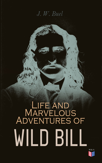 Life and Marvelous Adventures of Wild Bill - A True and Exact History of All the Combats and Escapes of the Most Famous Scout and Spy - cover