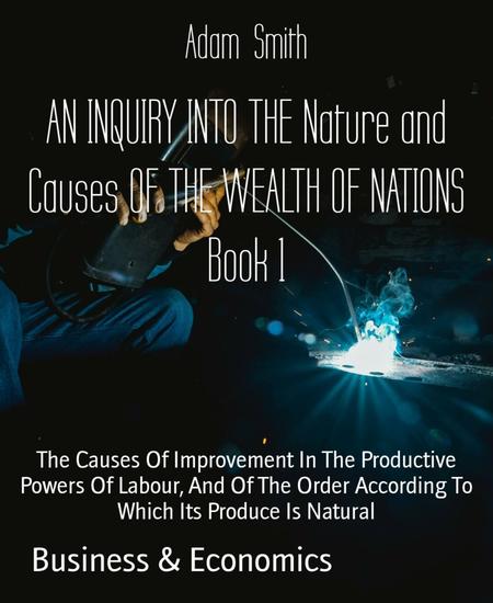 AN INQUIRY INTO THE Nature and Causes OF THE WEALTH OF NATIONS Book 1 - The Causes Of Improvement In The Productive Powers Of Labour And Of The Order According To Which Its Produce Is Natural - cover