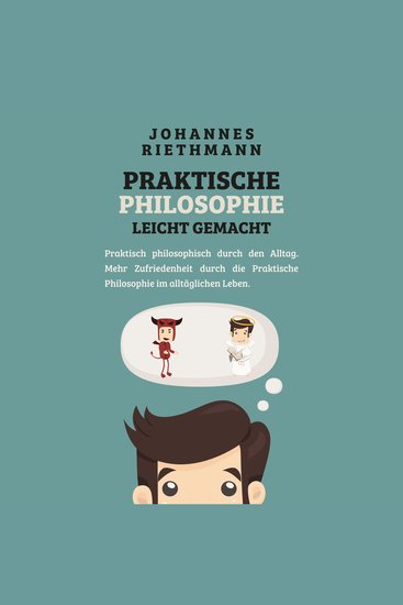 Praktische Philosophie leicht gemacht - Praktisch philosophisch durch den Alltag Mehr Zufriedenheit durch die Praktische Philosophie im alltäglichen Leben - cover