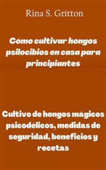 Cómo Cultivar Hongos Psilocibios En Casa Para Principiantes - Cultivo De Hongos Mágicos Psicodélicos Medidas De Seguridad Beneficios Y Recetas - cover