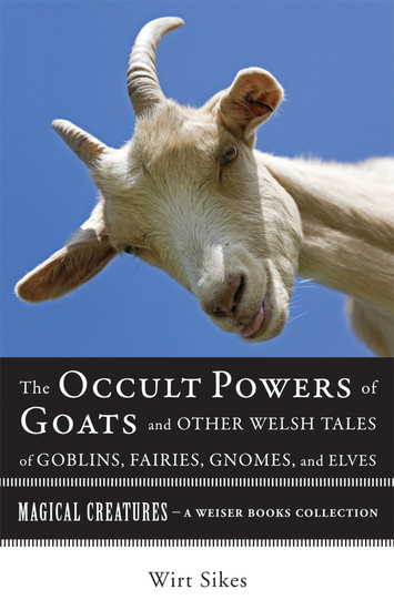 The Occult Powers of Goats and Other Welsh Tales of Goblins Fairies Gnomes and Elves - Magical Creatures A Weiser Books Collection - cover