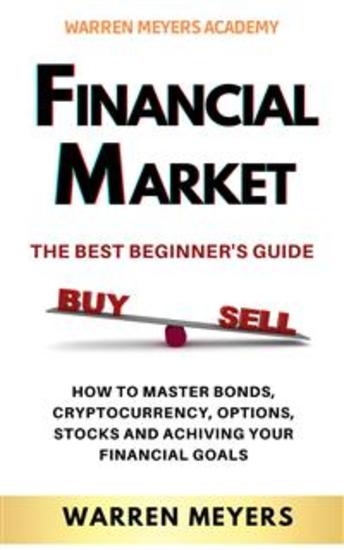 FINANCIAL MARKETS The Best Beginner’s Guide - How to Master Bonds Cryptocurrency Options Stocks and Achiving your Financial Goals - cover