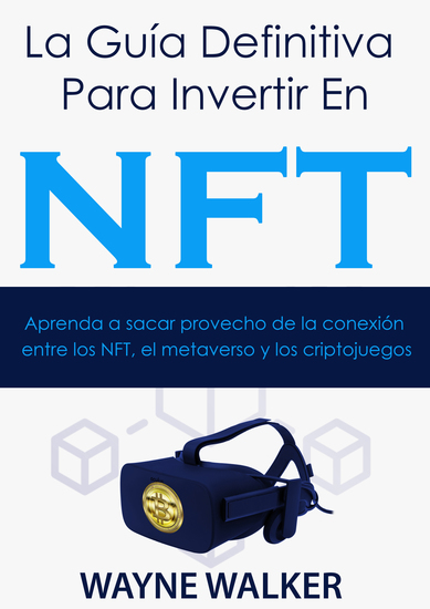La Guía Definitiva Para Invertir En NFT - Aprenda a sacar provecho de la conexión entre los NFT el metaverso y los criptojuegos - cover