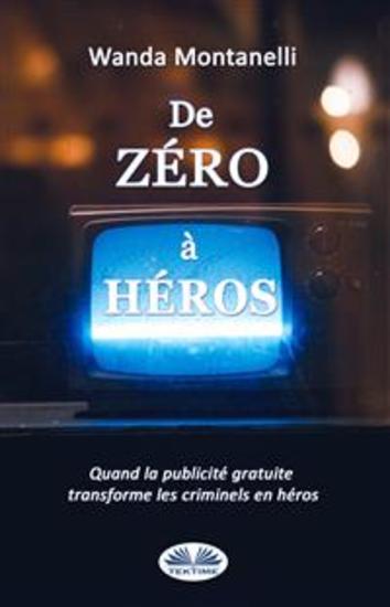De Zéro À Héros - From Zero To Hero Quand La Publicité Gratuite Transforme Les Criminels En Héros - cover