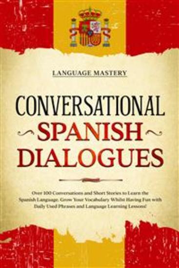 Conversational Spanish Dialogues - Over 100 Conversations and Short Stories to Learn the Spanish Language Grow Your Vocabulary Whilst Having Fun with Daily Used Phrases and Language Learning Lessons! - cover
