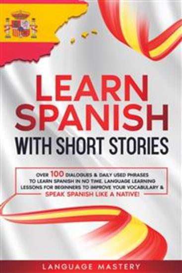 Learn Spanish with Short Stories - Over 100 Dialogues & Daily Used Phrases to Learn Spanish in no Time Language Learning Lessons for Beginners to Improve Your Vocabulary & Speak Spanish Like a Native! - cover