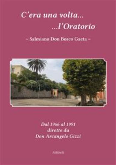 C'era una volta l'Oratorio Salesiano Don Bosco Gaeta - Dal 1966 al 1991 diretto da Don Arcangelo Gizzi - cover