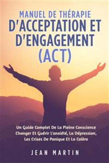 Manuel De THÉRAPIE D'ACCEPTATION ET D'ENGAGEMENT (ACT) UN GUIDE COMPLET DE LA PLEINE CONSCIENCE CHANGER ET GUÉRIR L'ANXIÉTÉ LA DÉPRESSION LES CRISES DE PANIQUE ET LA COLÈRE - cover