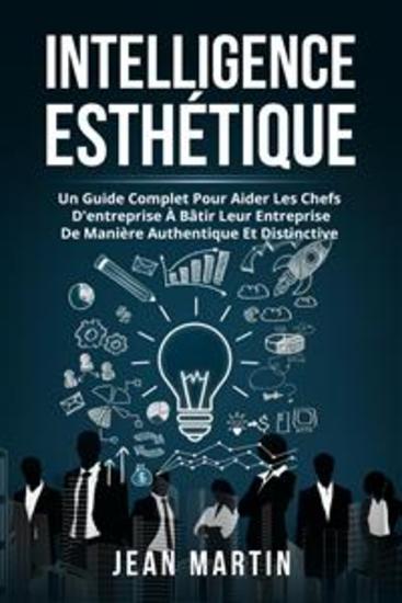 Intelligence ESTHÉTIQUE UN GUIDE COMPLET POUR AIDER LES CHEFS D'ENTREPRISE À BÂTIR LEUR ENTREPRISE DE MANIÈRE AUTHENTIQUE ET DISTINCTIVE - cover