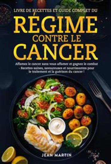 LIVRE DE RECETTES ET GUIDE COMPLET DU RÉGIME CONTRE LE CANCER Affamez le cancer sans vous affamer et gagnez le combat - Recettes saines savoureuses et nourrissantes pour le traitement et la guérison du cancer ! - cover