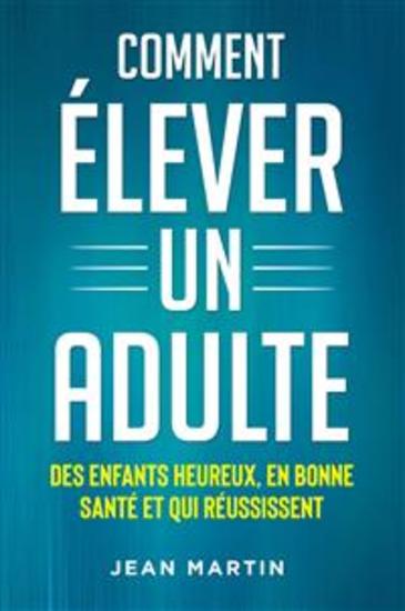 Comment ÉLEVER UN ADULTE DES ENFANTS HEUREUX EN BONNE SANTÉ ET QUI RÉUSSISSENT - cover