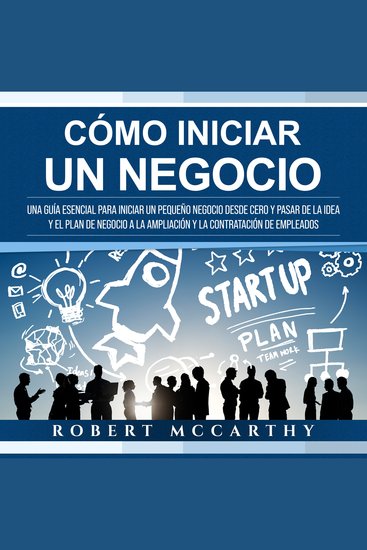 Cómo iniciar un negocio: Una guía esencial para iniciar un pequeño negocio desde cero y pasar de la idea y el plan de negocio a la ampliación y la contratación de empleados - cover