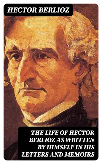 The Life of Hector Berlioz as Written by Himself in His Letters and Memoirs - cover