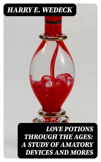 Love Potions Through the Ages: A Study of Amatory Devices and Mores - cover