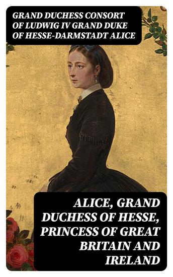 Alice grand duchess of Hesse princess of Great Britain and Ireland - Biographical sketch and letters With portrait - cover