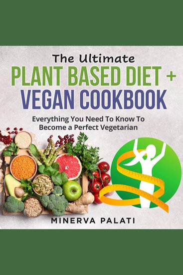 The Ultimate Plant Based Diet + Vegan Cookbook - Everything You Need To Know To Become a Perfect Vegetarian - cover