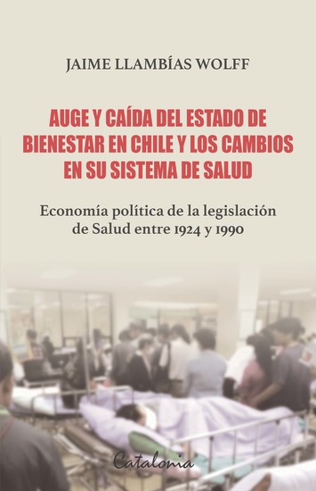 Auge y caída del Estado de bienestar en Chile y los cambios en su sistema de Salud - Economía política de la legislación de Salud entre 1924 y 1990 - cover