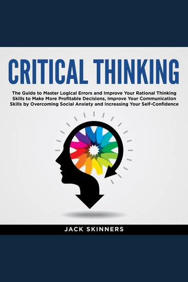 Critical Thinking - The Guide to Master Logical Errors and Improve Your Rational Thinking Skills to Make More Profitable Decisions Improve Your Communication Skills by Overcoming Social Anxiety and Increasing Your Self-Confidence - cover