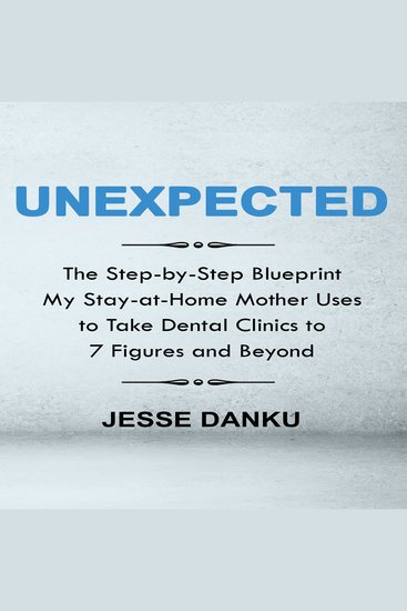 Unexpected - The Step by Step Blueprint My Stay-at-Home Mother Uses to Take Dental Clinics to 7 Figures and Beyond - cover