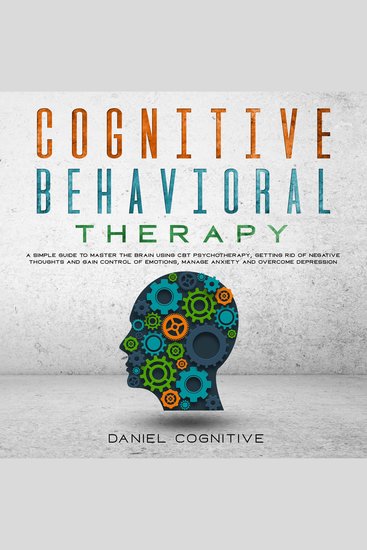 Cognitive Behavioral Therapy - A Simple Guide To Master The Brain Using Cbt Psychotherapy Getting Rid Of Negative Thoughts And Gain Control Of Emotions Manage Anxiety And Overcome Depression - cover
