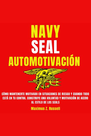Navy Seal Automotivación - Cómo mantenerte motivado en situaciones de riesgo y cuando todo está en tu contra Construye una voluntad y motivación de acero al estilo de los Seals - cover