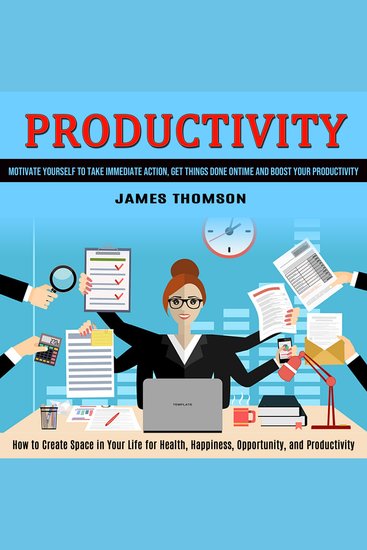 Productivity: How to Create Space in Your Life for Health Happiness Opportunity and Productivity (Motivate Yourself to Take Immediate Action Get Things Done on Time and Boost Your Productivity) - cover