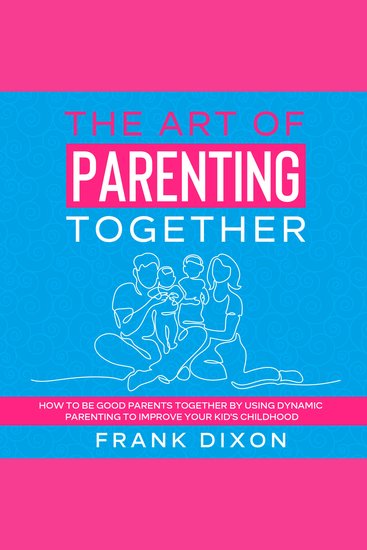 The Art of Parenting Together - How to Be Good Parents Together by Using Dynamic Parenting to Improve Your Kid’s Childhood - cover