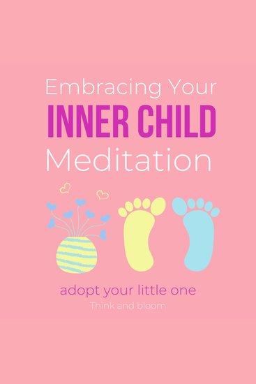 Embracing Your Inner Child Meditation Adopt your little one - re-establish lost connection emotional neglect feeling important childhood traumas healing wounds re-parent yourself love deeply - cover