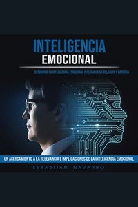 Inteligencia Emocional: Descubrir Su Inteligencia Emocional Interna en Su Relación Y Carrera (Un Acercamiento a La Relevancia E Implicaciones De La Inteligencia Emocional)