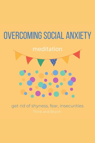 Overcoming Social Anxiety Meditation Get rid of shyness fear insecurities - no more inner critic raise self-esteem be confident end self-sabotage get into the world improve people skills - cover