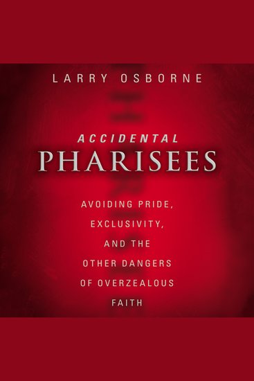 Accidental Pharisees - Avoiding Pride Exclusivity and the Other Dangers of Overzealous Faith - cover
