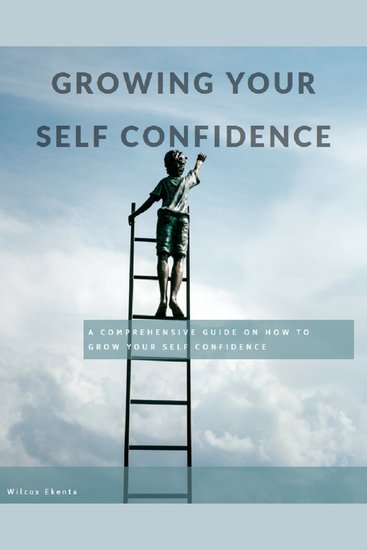 Growing Your Self Confidence - A Comprehensive Guide On How To Grow Your Self Confidence - cover