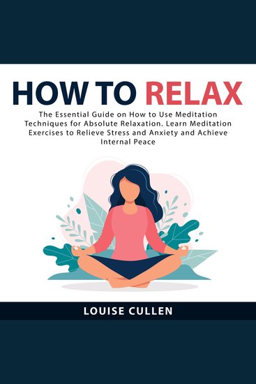 How to Relax: The Essential Guide on How to Use Meditation Techniques for Absolute Relaxation Learn Meditation Exercises to Relieve Stress and Anxiety and Achieve Internal Peace - cover